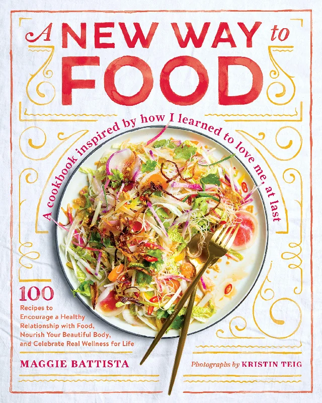 A New Way to Food: 100 Recipes to Encourage a Healthy Relationship with Food, Nourish Your Beautiful Body, and Celebrate Real Wellness for Life (Maggie Battista)